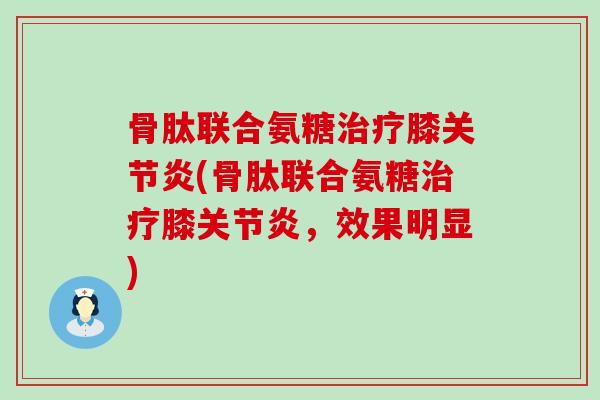 骨肽联合氨糖膝(骨肽联合氨糖膝,效果明显) 骨肽联合氨糖膝(骨肽联合氨糖膝,效果明显)
