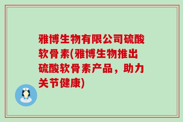 雅博生物有限公司硫酸软骨素(雅博生物推出硫酸软骨素产品，助力关节健康)