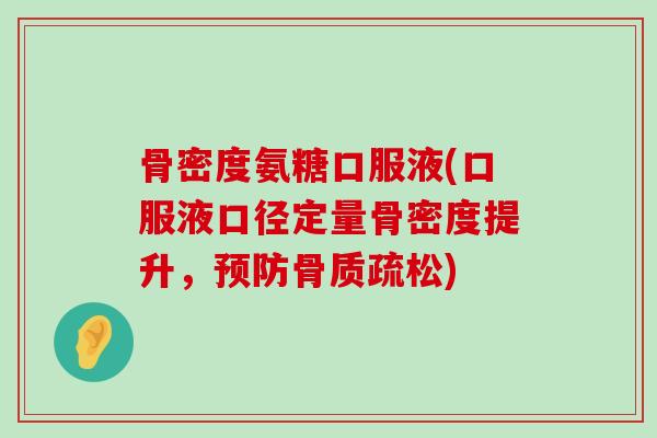 骨密度氨糖口服液(口服液口径定量骨密度提升,) 骨密度氨糖口服液(口服液口径定量骨密度提升,)