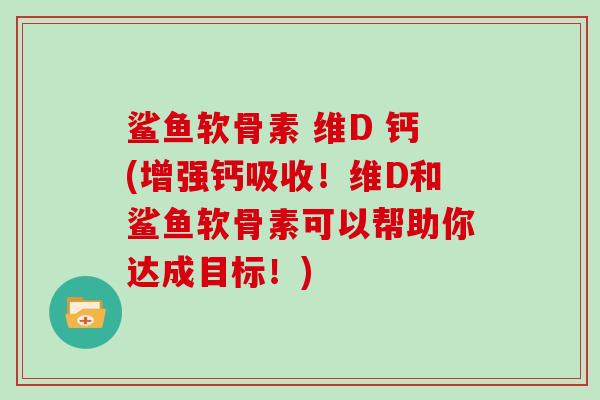 鲨鱼软骨素 维D 钙(增强钙吸收！维D和鲨鱼软骨素可以帮助你达成目标！)