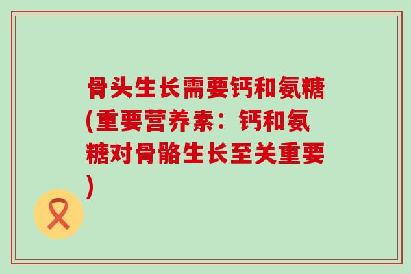 骨头生长需要钙和氨糖(重要营养素:钙和氨糖对骨骼生长至关重要) 骨头生长需要钙和氨糖(重要营养素:钙和氨糖对骨骼生长至关重要)