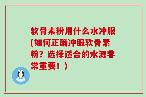 软骨素粉用什么水冲服(如何正确冲服软骨素粉？选择适合的水源非常重要！)