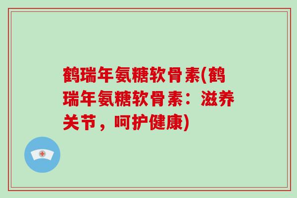 鹤瑞年氨糖软骨素(鹤瑞年氨糖软骨素：滋养关节，呵护健康)