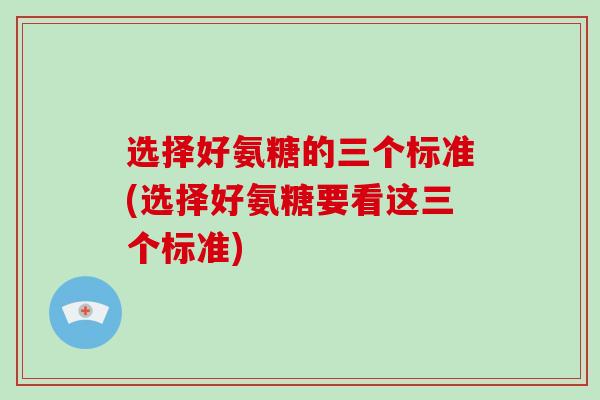 选择好氨糖的三个标准(选择好氨糖要看这三个标准) 选择好氨糖的三个标准(选择好氨糖要看这三个标准)