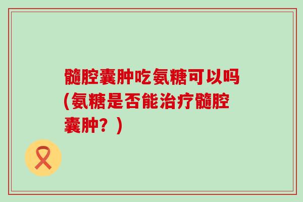 髓腔囊肿吃氨糖可以吗(氨糖是否能髓腔囊肿？)
