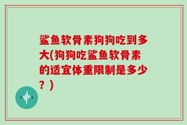鲨鱼软骨素狗狗吃到多大(狗狗吃鲨鱼软骨素的适宜体重限制是多少？)