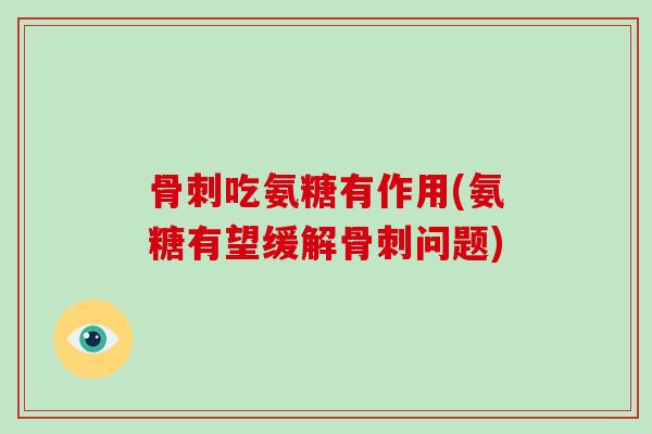 吃氨糖有作用(氨糖有望缓解问题) 吃氨糖有作用(氨糖有望缓解问题)