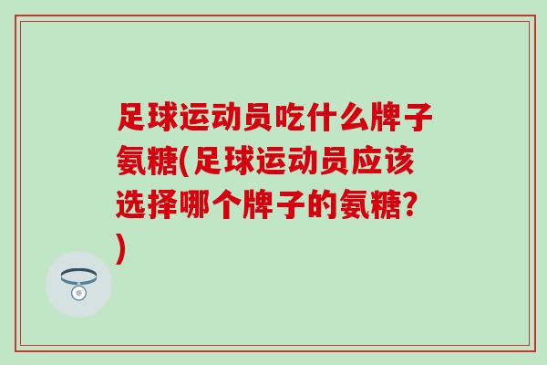 足球运动员吃什么牌子氨糖(足球运动员应该选择哪个牌子的氨糖?) 足球运动员吃什么牌子氨糖(足球运动员应该选择哪个牌子的氨糖?)