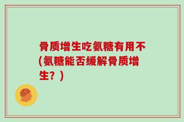 吃氨糖有用不(氨糖能否缓解?) 吃氨糖有用不(氨糖能否缓解?)