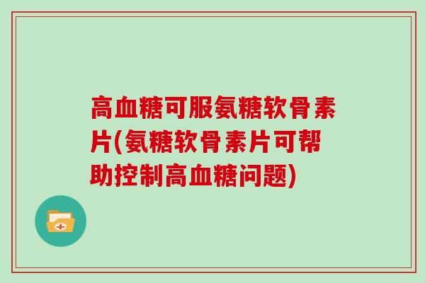 高可服氨糖软骨素片(氨糖软骨素片可帮助控制高问题) 高可服氨糖软骨素片(氨糖软骨素片可帮助控制高问题)