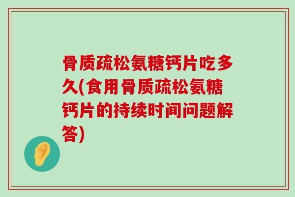 氨糖钙片吃多久(食用氨糖钙片的持续时间问题解答) 氨糖钙片吃多久(食用氨糖钙片的持续时间问题解答)