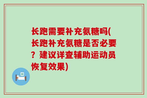 长跑需要补充氨糖吗(长跑补充氨糖是否必要?建议详查辅助运动员恢复效果) 长跑需要补充氨糖吗(长跑补充氨糖是否必要?建议详查辅助运动员恢复效果)