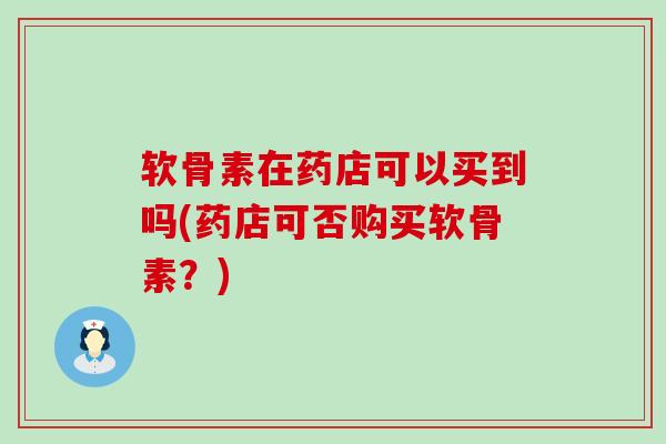 软骨素在药店可以买到吗(药店可否购买软骨素?) 软骨素在药店可以买到吗(药店可否购买软骨素?)