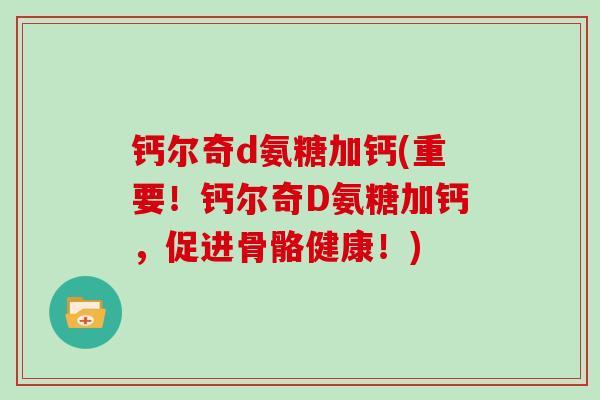 钙尔奇d氨糖加钙(重要!钙尔奇D氨糖加钙,促进骨骼健康!) 钙尔奇d氨糖加钙(重要!钙尔奇D氨糖加钙,促进骨骼健康!)