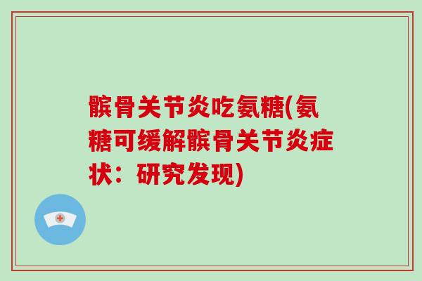 髌骨吃氨糖(氨糖可缓解髌骨关节状:研究发现) 髌骨吃氨糖(氨糖可缓解髌骨关节状:研究发现)