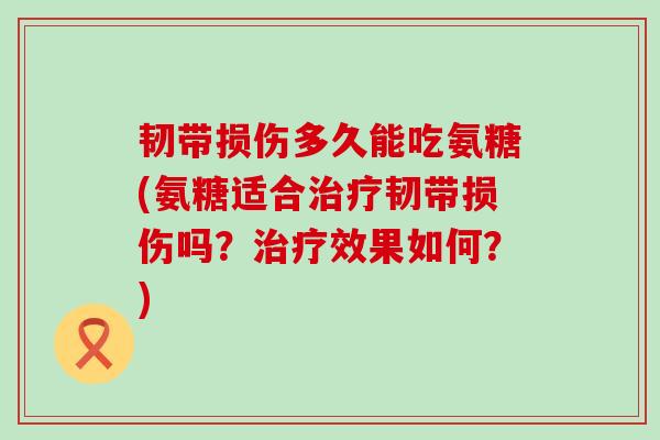 韧带损伤多久能吃氨糖(氨糖适合韧带损伤吗?效果如何?) 韧带损伤多久能吃氨糖(氨糖适合韧带损伤吗?效果如何?)