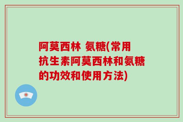 阿莫西林 氨糖(常用抗生素阿莫西林和氨糖的功效和使用方法) 阿莫西林 氨糖(常用抗生素阿莫西林和氨糖的功效和使用方法)