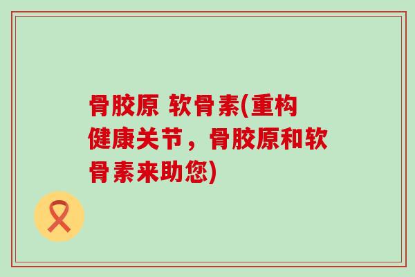 骨胶原 软骨素(重构健康关节,骨胶原和软骨素来助您) 骨胶原 软骨素(重构健康关节,骨胶原和软骨素来助您)