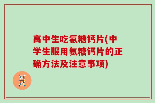 高中生吃氨糖钙片(中学生服用氨糖钙片的正确方法及注意事项)