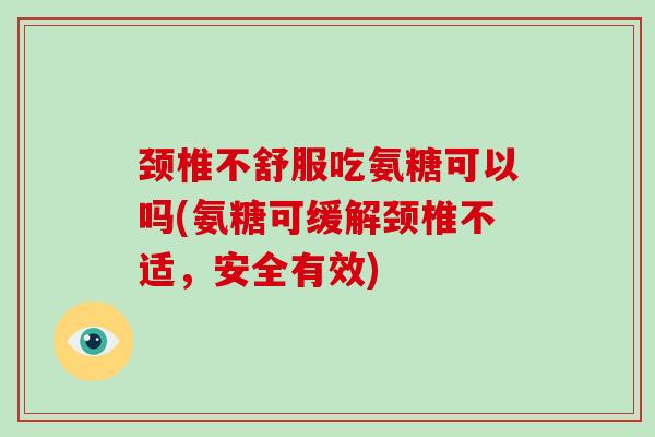 颈椎不舒服吃氨糖可以吗(氨糖可缓解颈椎不适，安全有效)