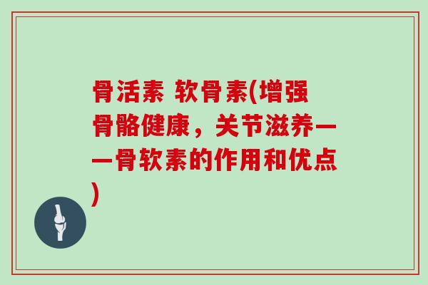 骨活素 软骨素(增强骨骼健康,关节滋养——骨软素的作用和优点) 骨活素 软骨素(增强骨骼健康,关节滋养——骨软素的作用和优点)
