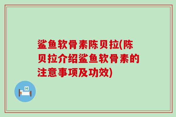 鲨鱼软骨素陈贝拉(陈贝拉介绍鲨鱼软骨素的注意事项及功效) 鲨鱼软骨素陈贝拉(陈贝拉介绍鲨鱼软骨素的注意事项及功效)