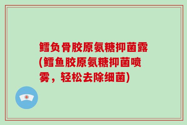 鳕负骨胶原氨糖抑菌露(鳕鱼胶原氨糖抑菌喷雾，轻松去除)