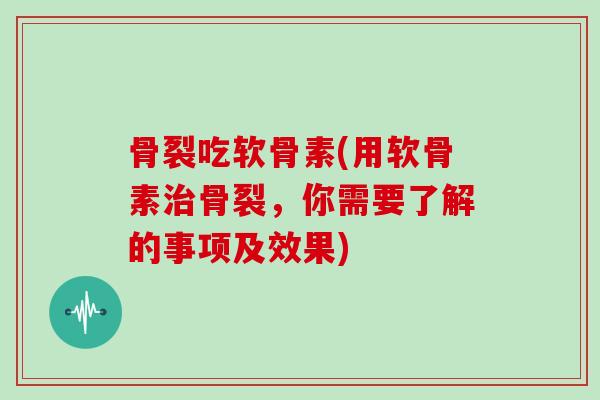 骨裂吃软骨素(用软骨素骨裂,你需要了解的事项及效果) 骨裂吃软骨素(用软骨素骨裂,你需要了解的事项及效果)