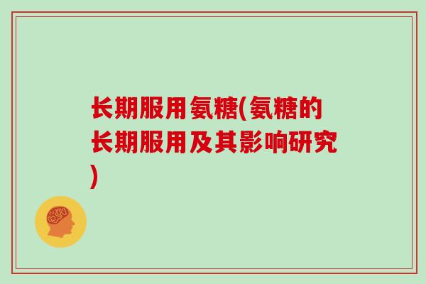 长期服用氨糖(氨糖的长期服用及其影响研究) 长期服用氨糖(氨糖的长期服用及其影响研究)