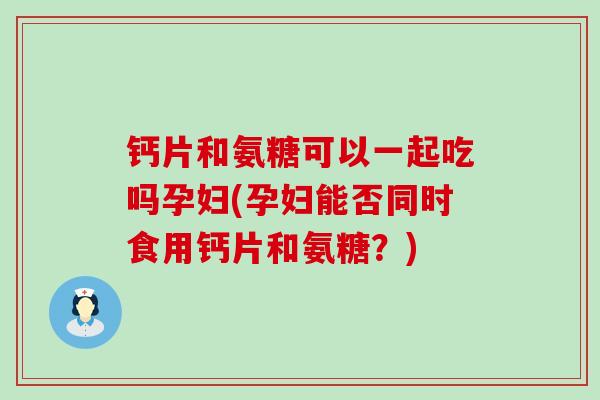 钙片和氨糖可以一起吃吗孕妇(孕妇能否同时食用钙片和氨糖?) 钙片和氨糖可以一起吃吗孕妇(孕妇能否同时食用钙片和氨糖?)