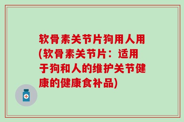 软骨素关节片狗用人用(软骨素关节片:适用于狗和人的维护关节健康的健康食补品) 软骨素关节片狗用人用(软骨素关节片:适用于狗和人的维护关节健康的健康食补品)