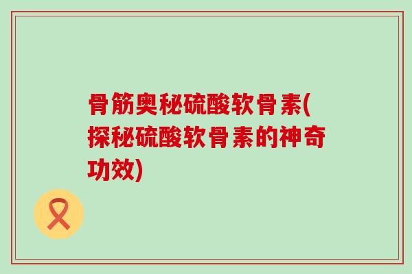 骨筋奥秘硫酸软骨素(探秘硫酸软骨素的神奇功效) 骨筋奥秘硫酸软骨素(探秘硫酸软骨素的神奇功效)