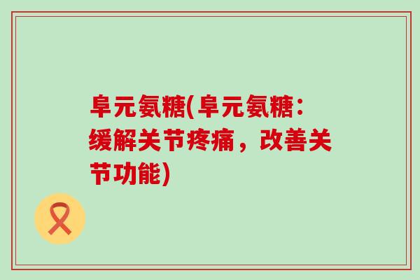 阜元氨糖(阜元氨糖:缓解关节,改善关节功能) 阜元氨糖(阜元氨糖:缓解关节,改善关节功能)