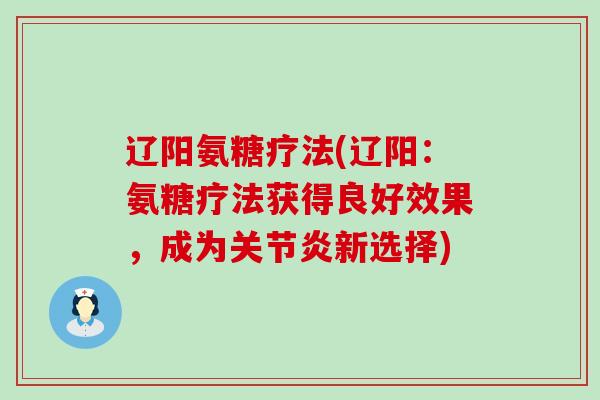 辽阳氨糖疗法(辽阳:氨糖疗法获得良好效果,成为新选择) 辽阳氨糖疗法(辽阳:氨糖疗法获得良好效果,成为新选择)