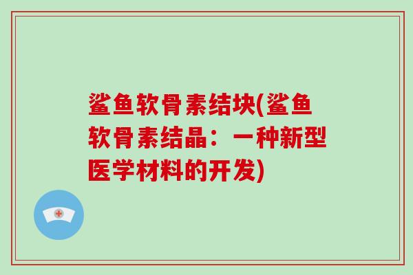 鲨鱼软骨素结块(鲨鱼软骨素结晶:一种新型医学材料的开发) 鲨鱼软骨素结块(鲨鱼软骨素结晶:一种新型医学材料的开发)