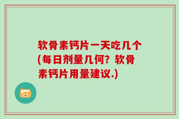 软骨素钙片一天吃几个(每日剂量几何?软骨素钙片用量建议.) 软骨素钙片一天吃几个(每日剂量几何?软骨素钙片用量建议.)
