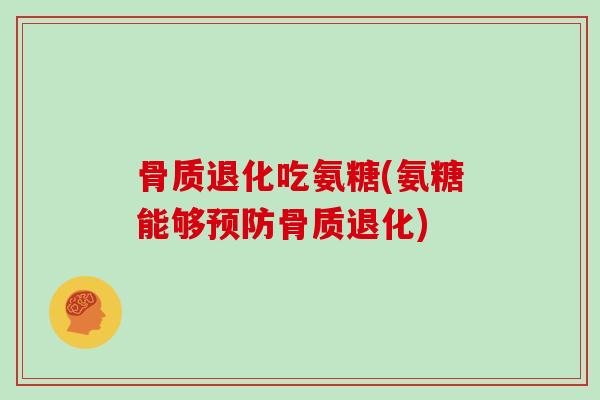 骨质退化吃氨糖(氨糖能够骨质退化) 骨质退化吃氨糖(氨糖能够骨质退化)