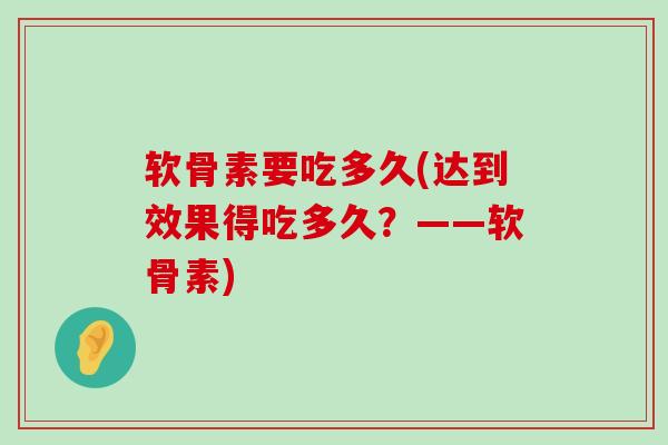软骨素要吃多久(达到效果得吃多久?——软骨素) 软骨素要吃多久(达到效果得吃多久?——软骨素)
