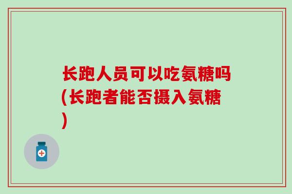 长跑人员可以吃氨糖吗(长跑者能否摄入氨糖)