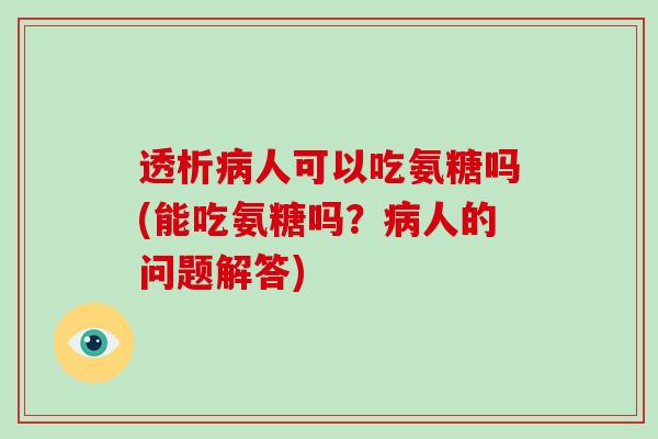透析人可以吃氨糖吗(能吃氨糖吗？人的问题解答)
