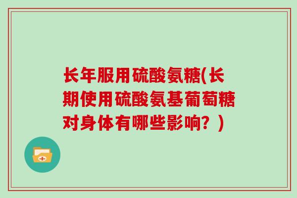 长年服用硫酸氨糖(长期使用硫酸氨基葡萄糖对身体有哪些影响？)