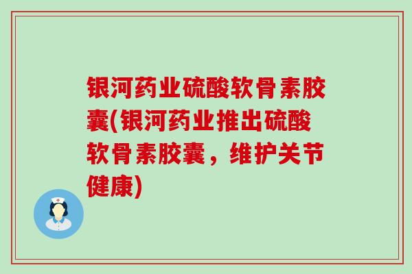银河药业硫酸软骨素胶囊(银河药业推出硫酸软骨素胶囊,维护关节健康) 银河药业硫酸软骨素胶囊(银河药业推出硫酸软骨素胶囊,维护关节健康)