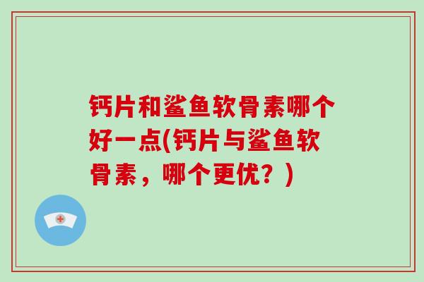 钙片和鲨鱼软骨素哪个好一点(钙片与鲨鱼软骨素，哪个更优？)