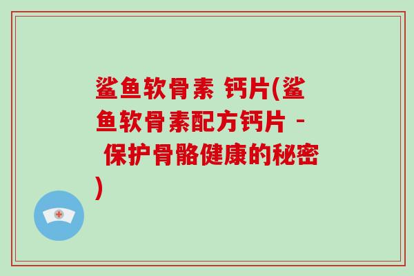 鲨鱼软骨素 钙片(鲨鱼软骨素配方钙片 - 保护骨骼健康的秘密) 鲨鱼软骨素 钙片(鲨鱼软骨素配方钙片 - 保护骨骼健康的秘密)