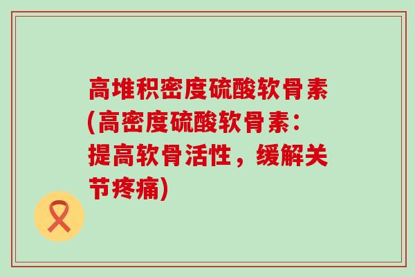 高堆积密度硫酸软骨素(高密度硫酸软骨素：提高软骨活性，缓解关节)