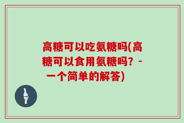 高糖可以吃氨糖吗(高糖可以食用氨糖吗?- 一个简单的解答) 高糖可以吃氨糖吗(高糖可以食用氨糖吗?- 一个简单的解答)