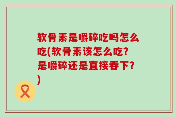 软骨素是嚼碎吃吗怎么吃(软骨素该怎么吃?是嚼碎还是直接吞下?) 软骨素是嚼碎吃吗怎么吃(软骨素该怎么吃?是嚼碎还是直接吞下?)