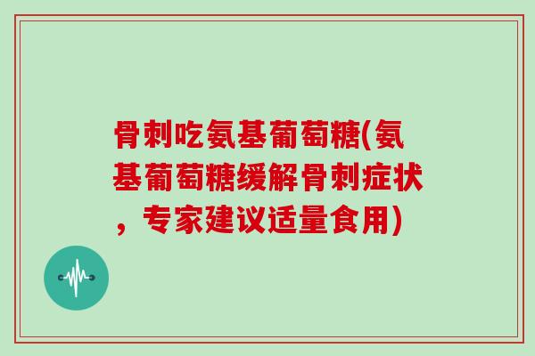 吃氨基葡萄糖(氨基葡萄糖缓解症状,专家建议适量食用) 吃氨基葡萄糖(氨基葡萄糖缓解症状,专家建议适量食用)