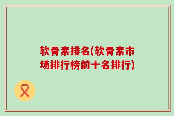 软骨素排名(软骨素市场排行榜前十名排行)
