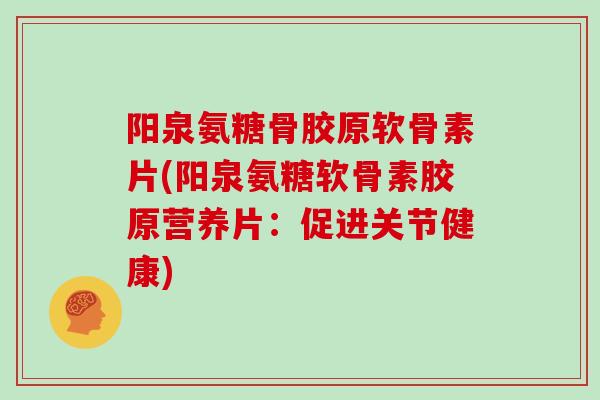 阳泉氨糖骨胶原软骨素片(阳泉氨糖软骨素胶原营养片:促进关节健康) 阳泉氨糖骨胶原软骨素片(阳泉氨糖软骨素胶原营养片:促进关节健康)